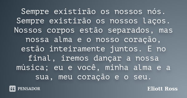 Sempre existirão os nossos nós. Sempre existirão os nossos laços. Nossos corpos estão separados, mas nossa alma e o nosso coração, estão inteiramente juntos. E ... Frase de Eliott Ross.