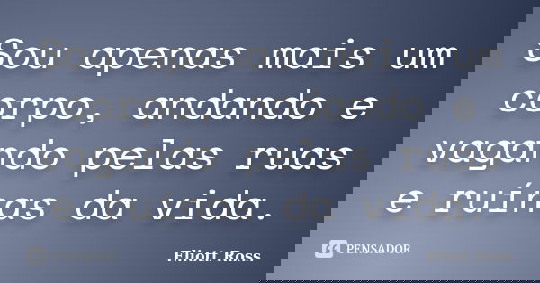 Sou apenas mais um corpo, andando e vagando pelas ruas e ruínas da vida.... Frase de Eliott Ross.