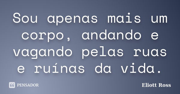 Sou apenas mais um corpo, andando e vagando pelas ruas e ruínas da vida.... Frase de Eliott Ross.