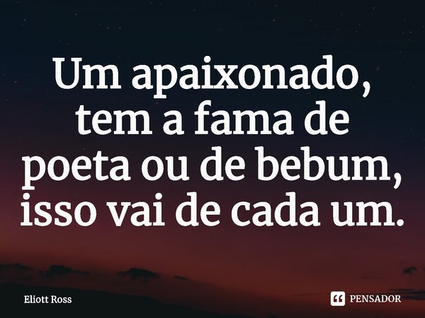 ⁠Um apaixonado, tem a fama de poeta ou de bebum, isso vai de cada um.... Frase de Eliott Ross.