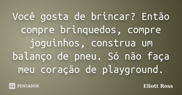 Você gosta de brincar? Então compre brinquedos, compre joguinhos, construa um balanço de pneu. Só não faça meu coração de playground.... Frase de Eliott Ross.