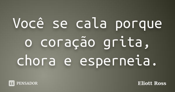 Você se cala porque o coração grita, chora e esperneia.... Frase de Eliott Ross.