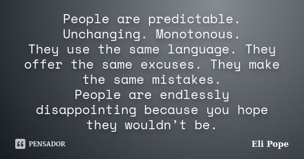 People are predictable. Unchanging. Monotonous. They use the same language. They offer the same excuses. They make the same mistakes. People are endlessly disap... Frase de Eli Pope.