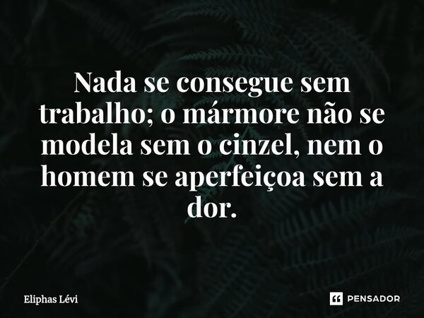 Nada se consegue sem trabalho; o mármore não se modela sem o cinzel, nem o homem se aperfeiçoa sem a dor.... Frase de Éliphas Lévi.