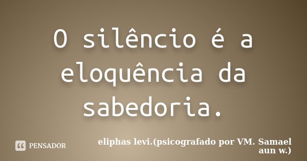 O silêncio é a eloquência da sabedoria.... Frase de eliphas levi.(psicografado por VM. Samael aun w.).