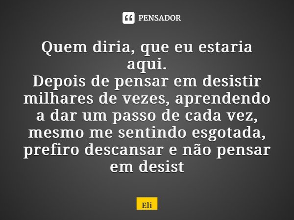 ⁠Quem diria, que eu estaria aqui. Depois de pensar em desistir milhares de vezes, aprendendo a dar um passo de cada vez, mesmo me sentindo esgotada, prefiro des... Frase de Eli.