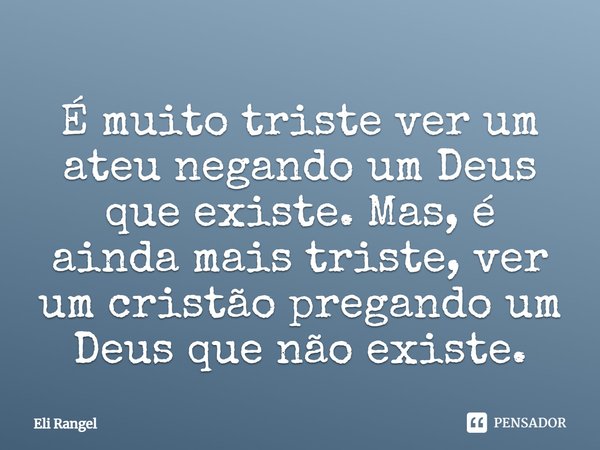 ⁠É muito triste ver um ateu negando um Deus que existe. Mas, é ainda mais triste, ver um cristão pregando um Deus que não existe.... Frase de Eli Rangel.