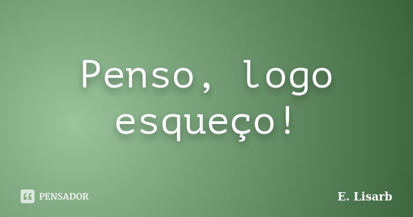 Penso, logo esqueço!... Frase de E. Lisarb.