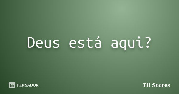 Deus está aqui?... Frase de Eli Soares.