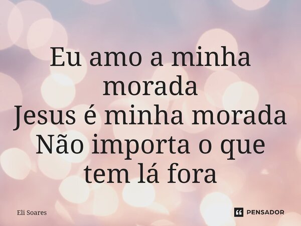 Eu amo a minha morada Jesus é minha morada Não importa o que tem lá fora... Frase de Eli Soares.