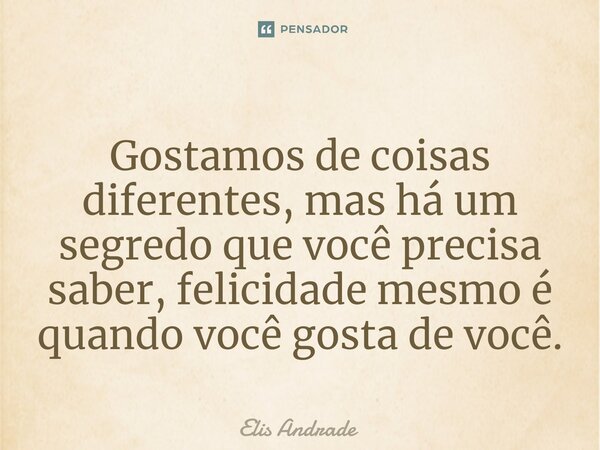 ⁠Gostamos de coisas diferentes, mas há um segredo que você precisa saber, felicidade mesmo é quando você gosta de você.... Frase de Elis Andrade.