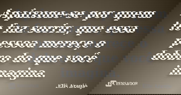 Apaixone-se por quem te faz sorrir, que essa pessoa mereçe o dobro do que você imagina.... Frase de Elis Araújo.