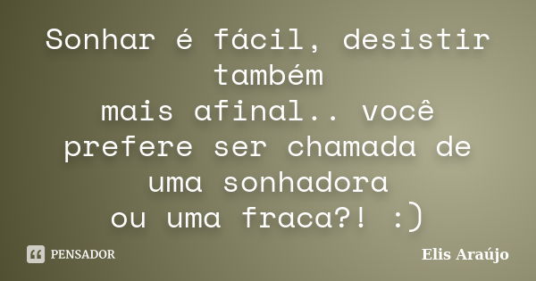 Sonhar é fácil, desistir também mais afinal.. você prefere ser chamada de uma sonhadora ou uma fraca?! :)... Frase de Elis Araújo.