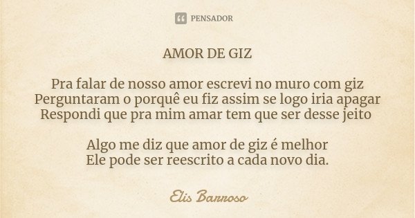 AMOR DE GIZ Pra falar de nosso amor escrevi no muro com giz Perguntaram o porquê eu fiz assim se logo iria apagar Respondi que pra mim amar tem que ser desse je... Frase de Elis Barroso.