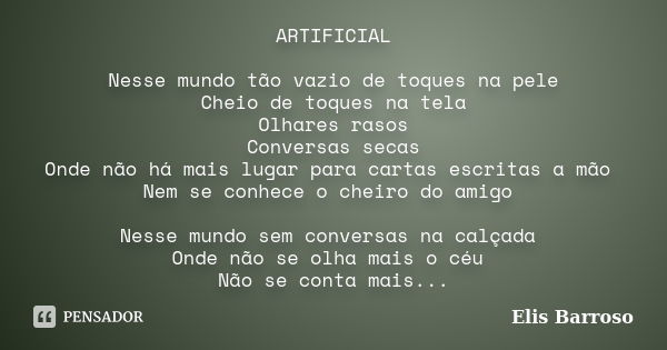 ARTIFICIAL Nesse mundo tão vazio de toques na pele Cheio de toques na tela Olhares rasos Conversas secas Onde não há mais lugar para cartas escritas a mão Nem s... Frase de Elis Barroso.