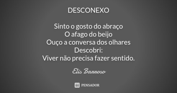 DESCONEXO Sinto o gosto do abraço O afago do beijo Ouço a conversa dos olhares Descobri: Viver não precisa fazer sentido.... Frase de Elis Barroso.