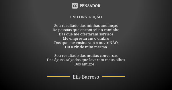 EM CONSTRUÇÃO Sou resultado das minhas andanças De pessoas que encontrei no caminho Das que me ofertaram sorrisos Me emprestaram o ombro Das que me ensinaram a ... Frase de Elis Barroso.