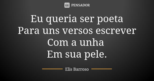 Eu queria ser poeta Para uns versos escrever Com a unha Em sua pele.... Frase de Elis Barroso.