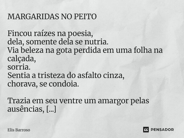 MARGARIDAS NO PEITO Fincou raízes na poesia, dela, somente dela se nutria. Via beleza na gota perdida em uma folha na calçada, sorria. Sentia a tristeza do asf... Frase de Elis Barroso.
