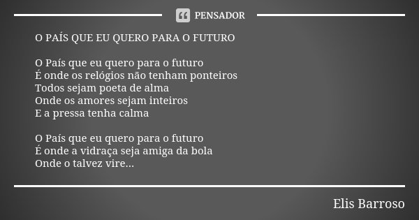 O PAÍS QUE EU QUERO PARA O FUTURO O País que eu quero para o futuro É onde os relógios não tenham ponteiros Todos sejam poeta de alma Onde os amores sejam intei... Frase de Elis Barroso.