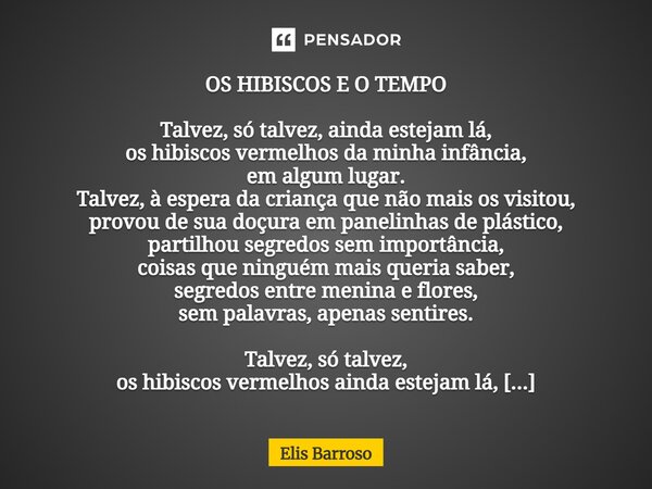 OS HIBISCOS E O TEMPO Talvez, só talvez, ainda estejam lá, os hibiscos vermelhos da minha infância, em algum lugar. Talvez, à espera da criança que não mais os... Frase de Elis Barroso.