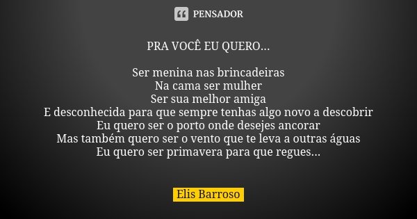 PRA VOCÊ EU QUERO... Ser menina nas brincadeiras Na cama ser mulher Ser sua melhor amiga E desconhecida para que sempre tenhas algo novo a descobrir Eu quero se... Frase de Elis Barroso.