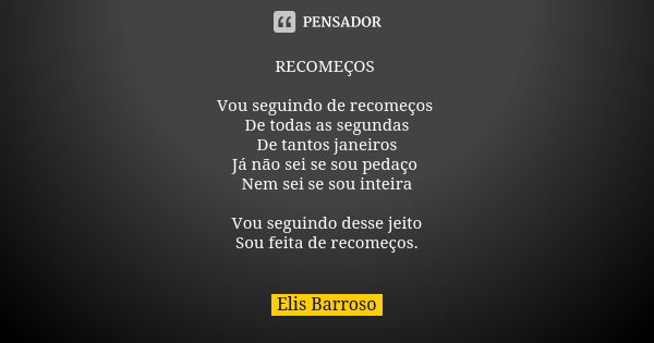 RECOMEÇOS Vou seguindo de recomeços De todas as segundas De tantos janeiros Já não sei se sou pedaço Nem sei se sou inteira Vou seguindo desse jeito Sou feita d... Frase de Elis Barroso.