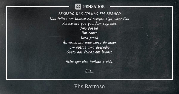 SEGREDO DAS FOLHAS EM BRANCO Nas folhas em branco há sempre algo escondido Parece até que guardam segredos Uma poesia Um conto Uma prosa Às vezes até uma carta ... Frase de Elis Barroso.