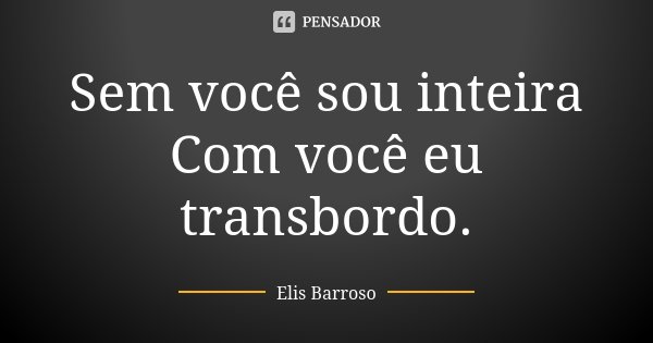 Sem você sou inteira Com você eu transbordo.... Frase de Elis Barroso.