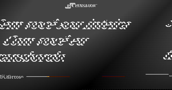 Sem você sou inteira Com você eu transbordo.... Frase de Elis Barroso.