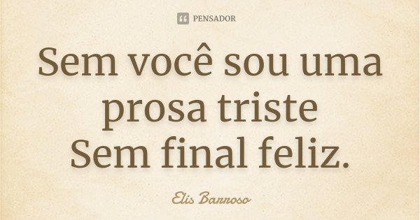 Sem você sou uma prosa triste Sem final feliz.... Frase de Elis Barroso.