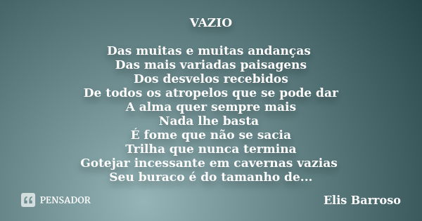 VAZIO Das muitas e muitas andanças Das mais variadas paisagens Dos desvelos recebidos De todos os atropelos que se pode dar A alma quer sempre mais Nada lhe bas... Frase de Elis Barroso.