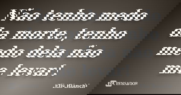 Não tenho medo da morte, tenho medo dela não me levar!... Frase de Elis Bianchi.