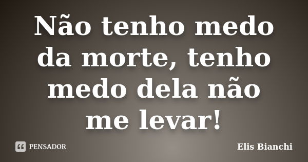 Não tenho medo da morte, tenho medo dela não me levar!... Frase de Elis Bianchi.