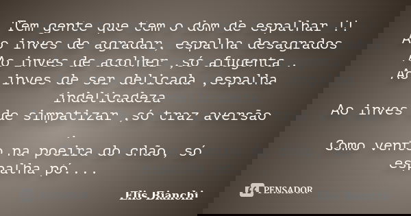 Tem gente que tem o dom de espalhar !! Ao inves de agradar, espalha desagrados Ao inves de acolher ,só afugenta . Ao inves de ser delicada ,espalha indelicadeza... Frase de Elis Bianchi.