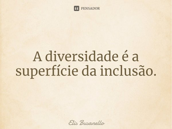 ⁠A diversidade é a superfície da inclusão.... Frase de Elis Busanello.