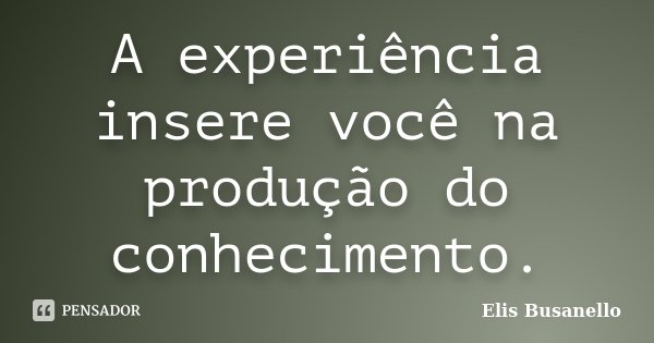 A experiência insere você na produção do conhecimento.... Frase de Elis Busanello.