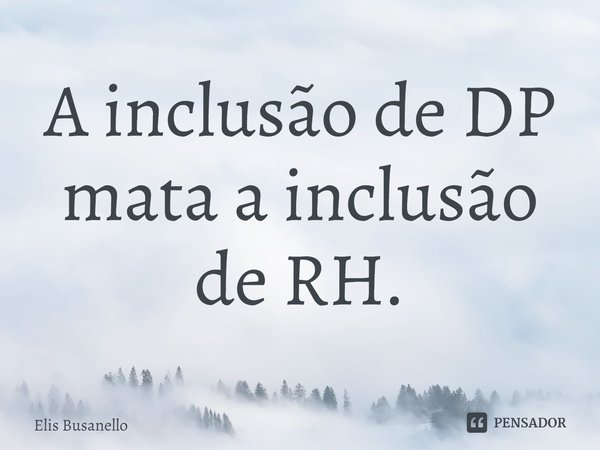 A inclusão de DP mata a inclusão de RH.... Frase de Elis Busanello.