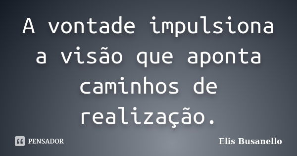 A vontade impulsiona a visão que aponta caminhos de realização.... Frase de Elis Busanello.