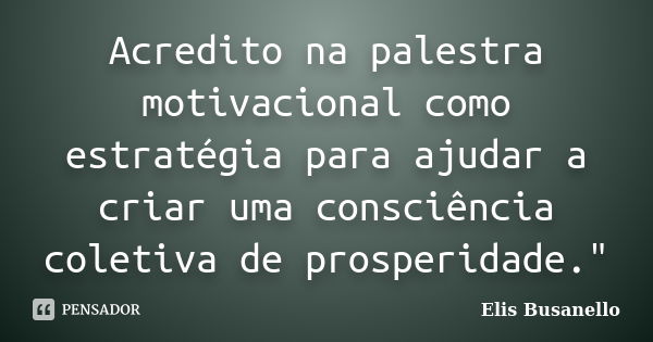 Acredito na palestra motivacional como estratégia para ajudar a criar uma consciência coletiva de prosperidade."... Frase de Elis Busanello.