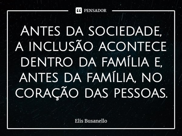 ⁠Antes da sociedade, a inclusão acontece dentro da família e, antes da família, no coração das pessoas.... Frase de Elis Busanello.