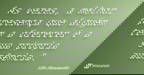 As vezes, a melhor presença que alguém tem a oferecer é a sua própria ausência."... Frase de Elis Busanello.