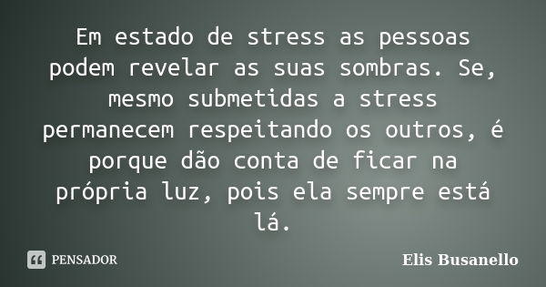 Em estado de stress as pessoas podem revelar as suas sombras. Se, mesmo submetidas a stress permanecem respeitando os outros, é porque dão conta de ficar na pró... Frase de Elis Busanello.