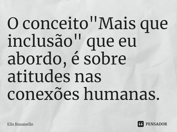 O conceito "Mais que inclusão" que eu abordo, é sobre atitudes nas conexões humanas.... Frase de Elis Busanello.