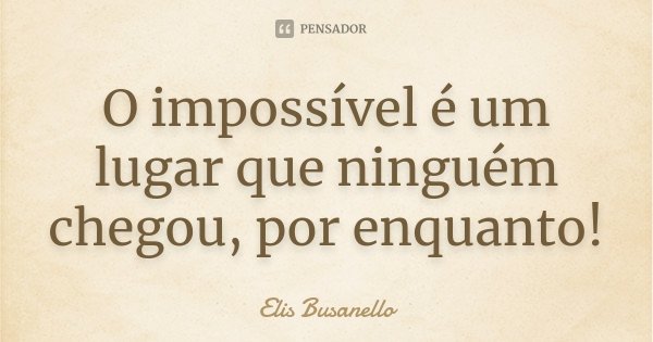 O impossível é um lugar que ninguém chegou, por enquanto!... Frase de Elis Busanello.