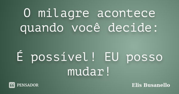 O milagre acontece quando você decide: É possível! EU posso mudar!... Frase de Elis Busanello.