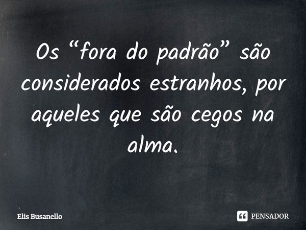 ⁠Os “fora do padrão” são considerados estranhos, por aqueles que são cegos na alma.... Frase de Elis Busanello.