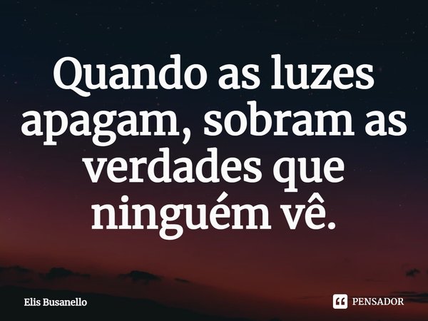 ⁠Quando as luzes apagam, sobram as verdades que ninguém vê.... Frase de Elis Busanello.