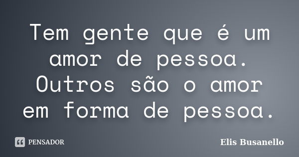 Tem gente que é um amor de pessoa. Outros são o amor em forma de pessoa.... Frase de Elis Busanello.