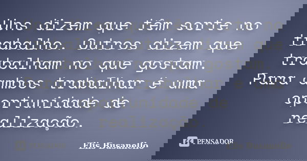 Uns dizem que têm sorte no trabalho. Outros dizem que trabalham no que gostam. Para ambos trabalhar é uma oportunidade de realização.... Frase de Elis Busanello.